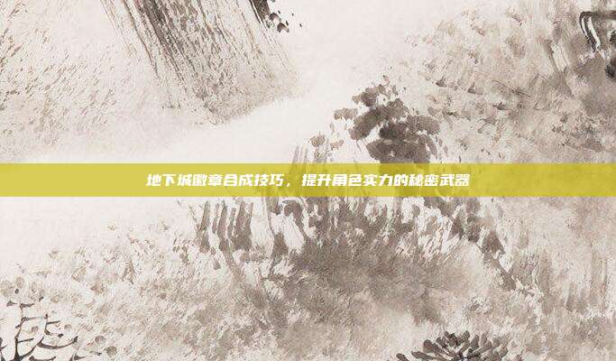 地下城徽章合成技巧,提升角色实力的秘密武器