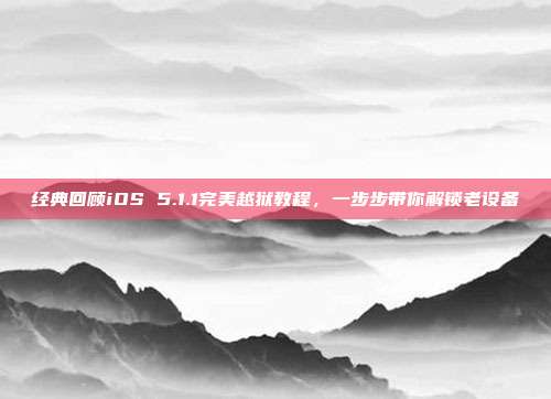 经典回顾iOS 5.1.1完美越狱教程，一步步带你解锁老设备
