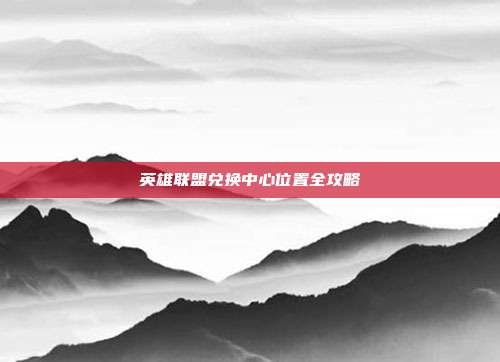 英雄联盟兑换中心位置全攻略