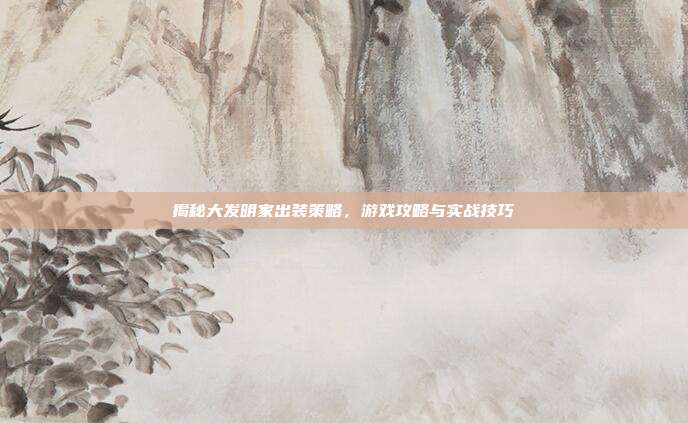 揭秘大发明家出装策略，游戏攻略与实战技巧