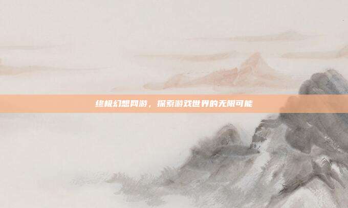 终极幻想网游,探索游戏世界的无限可能