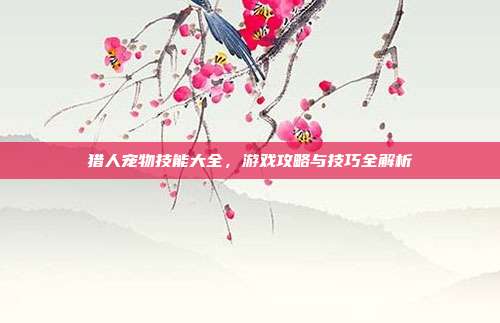 猎人宠物技能大全,游戏攻略与技巧全解析