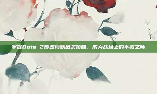 掌握Dota 2娜迦海妖出装策略,成为战场上的不败之师