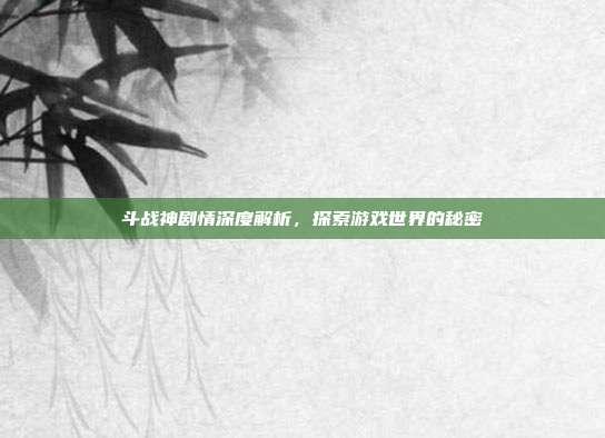 斗战神剧情深度解析,探索游戏世界的秘密