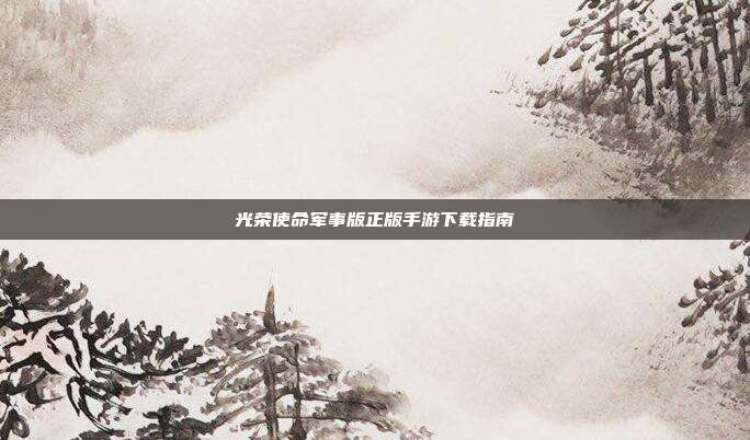 光荣使命军事版正版手游下载指南