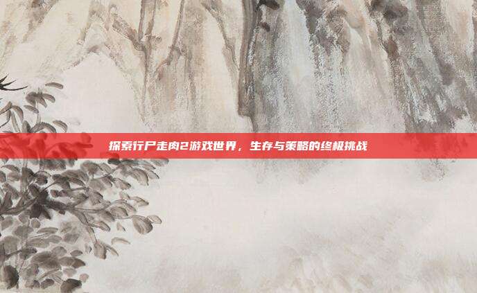 探索行尸走肉2游戏世界,生存与策略的终极挑战