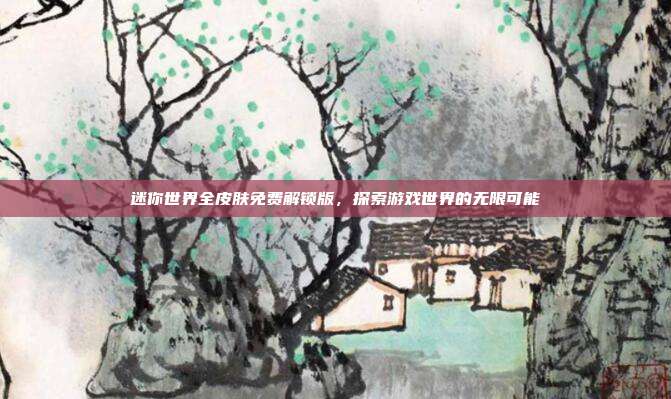 迷你世界全皮肤免费解锁版,探索游戏世界的无限可能