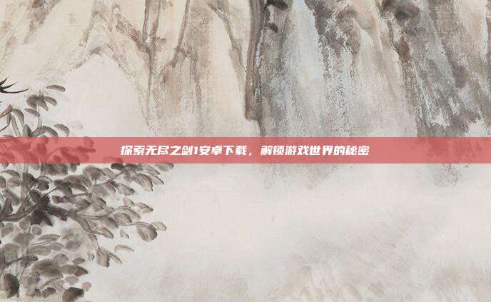 探索无尽之剑1安卓下载，解锁游戏世界的秘密