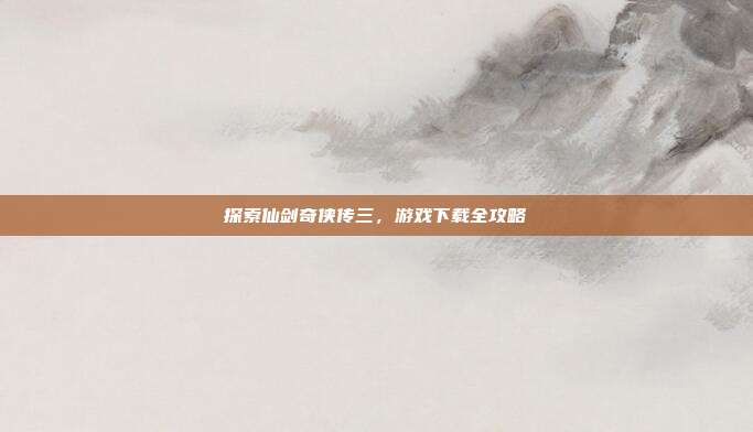 探索仙剑奇侠传三,游戏下载全攻略