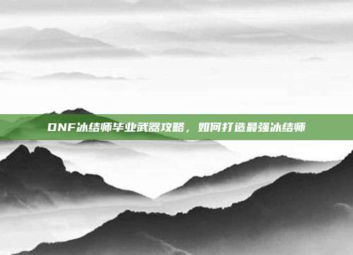 DNF冰结师毕业武器攻略,如何打造最强冰结师