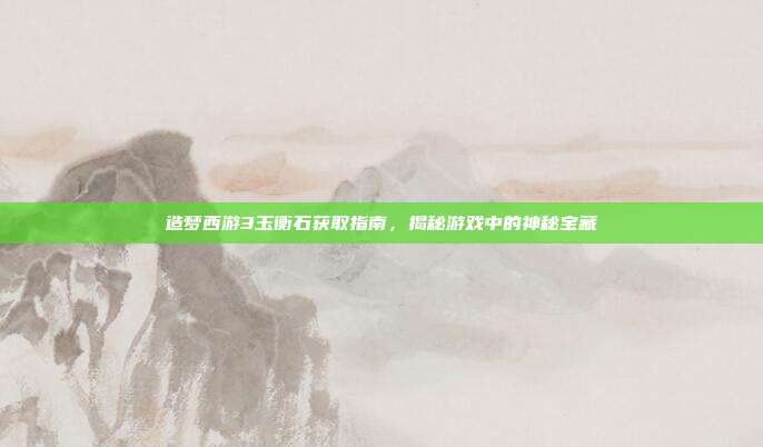 造梦西游3玉衡石获取指南,揭秘游戏中的神秘宝藏