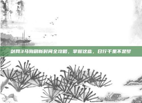 剑网3马驹刷新时间全攻略，掌握这些，日行千里不是梦