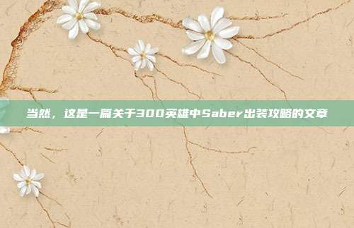 当然，这是一篇关于300英雄中Saber出装攻略的文章