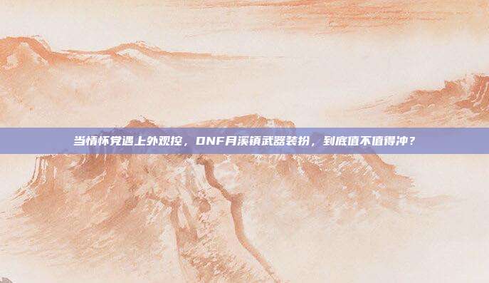 当情怀党遇上外观控，DNF月溪镇武器装扮，到底值不值得冲？