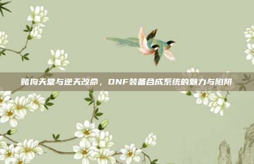 赌狗天堂与逆天改命,DNF装备合成系统的魅力与陷阱