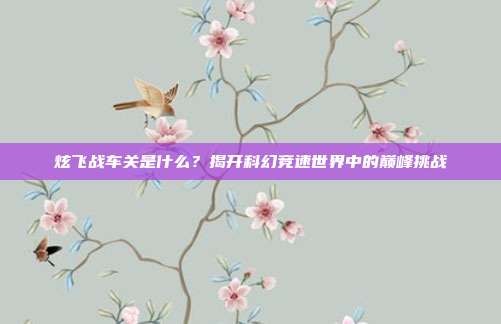 炫飞战车关是什么？揭开科幻竞速世界中的巅峰挑战