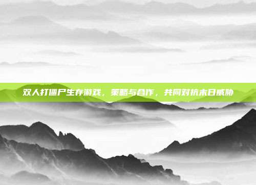 双人打僵尸生存游戏,策略与合作,共同对抗末日威胁