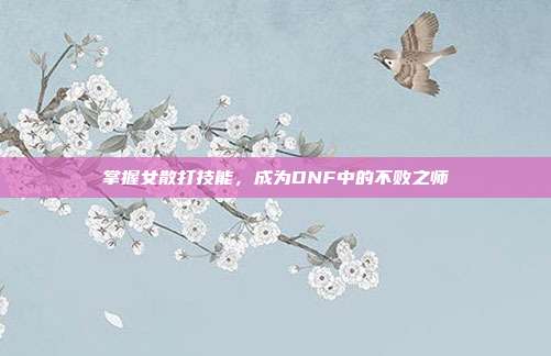 掌握女散打技能，成为DNF中的不败之师