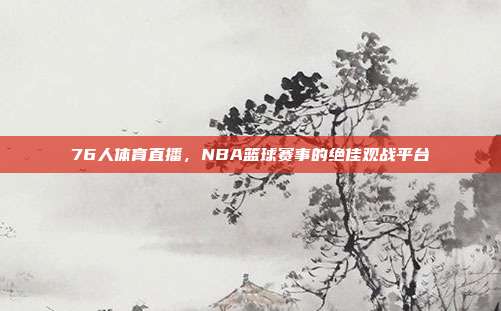 76人体育直播，NBA篮球赛事的绝佳观战平台
