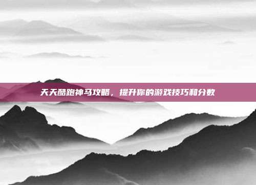 天天酷跑神马攻略,提升你的游戏技巧和分数