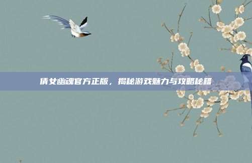 倩女幽魂官方正版，揭秘游戏魅力与攻略秘籍
