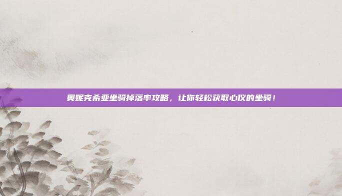 奥妮克希亚坐骑掉落率攻略，让你轻松获取心仪的坐骑！