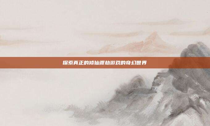 探索真正的修仙渡劫游戏的奇幻世界