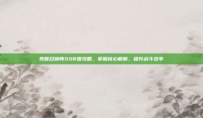 现世召唤阵SSR图攻略，掌握核心机制，提升战斗效率