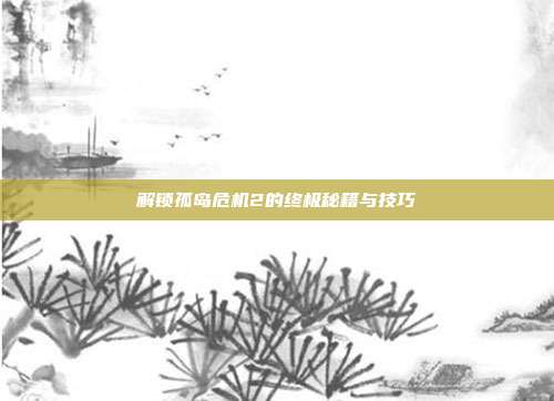解锁孤岛危机2的终极秘籍与技巧