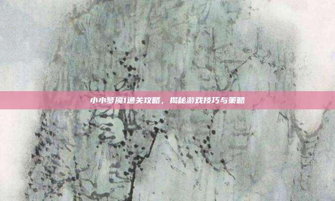 小小梦魇1通关攻略，揭秘游戏技巧与策略