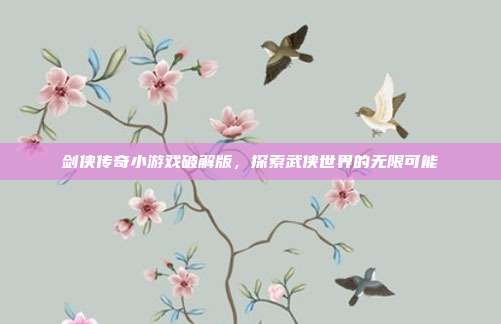 剑侠传奇小游戏破解版,探索武侠世界的无限可能