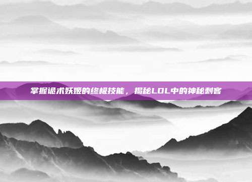 掌握诡术妖姬的终极技能，揭秘LOL中的神秘刺客