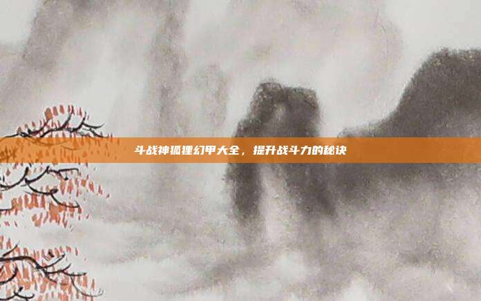 斗战神狐狸幻甲大全,提升战斗力的秘诀