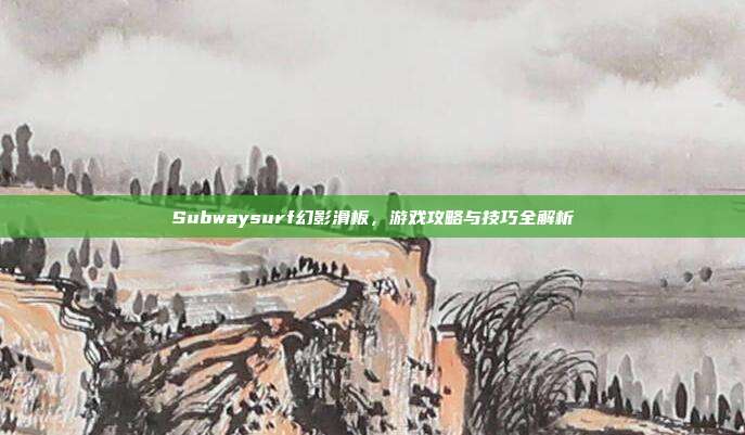 Subwaysurf幻影滑板,游戏攻略与技巧全解析