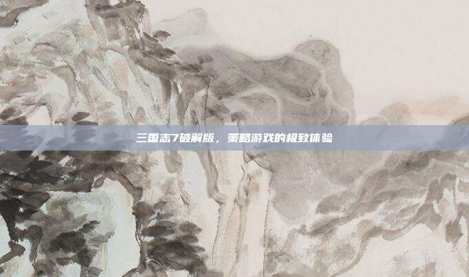 三国志7破解版,策略游戏的极致体验