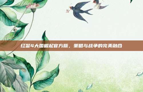 红警4大国崛起官方版,策略与战争的完美融合