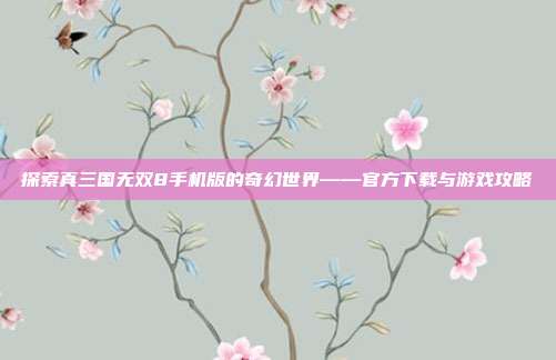 探索真三国无双8手机版的奇幻世界——官方下载与游戏攻略