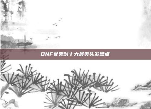 DNF女鬼剑十大最美头发盘点