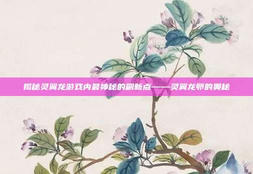 揭秘灵翼龙游戏内最神秘的刷新点——灵翼龙卵的奥秘