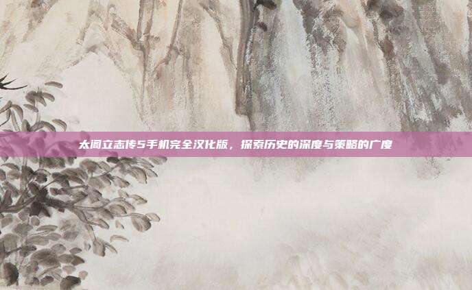 太阁立志传5手机完全汉化版,探索历史的深度与策略的广度