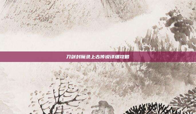 刀剑封魔录上古传说详细攻略