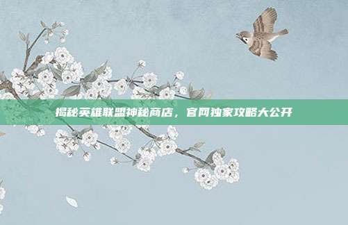 揭秘英雄联盟神秘商店，官网独家攻略大公开