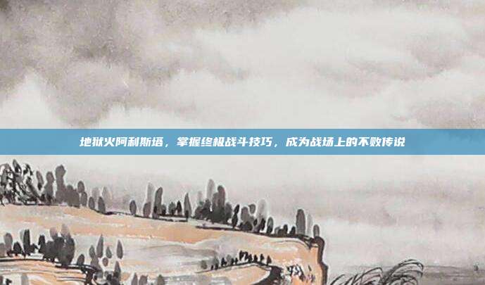 地狱火阿利斯塔，掌握终极战斗技巧，成为战场上的不败传说
