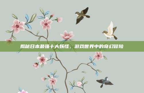 揭秘日本最强十大妖怪,游戏世界中的奇幻冒险