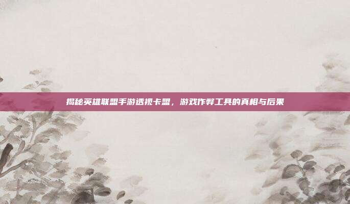 揭秘英雄联盟手游透视卡盟,游戏作弊工具的真相与后果