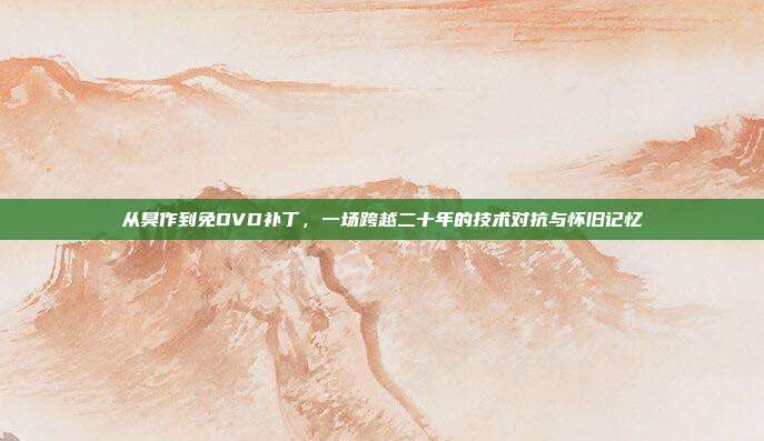 从臭作到免DVD补丁,一场跨越二十年的技术对抗与怀旧记忆