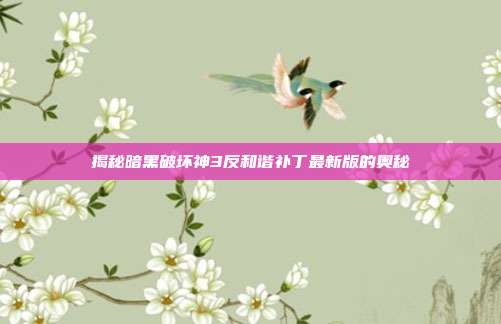 揭秘暗黑破坏神3反和谐补丁最新版的奥秘