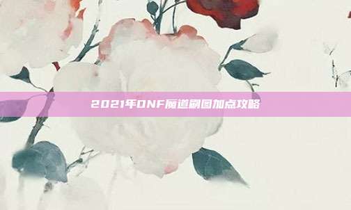 2021年DNF魔道刷图加点攻略