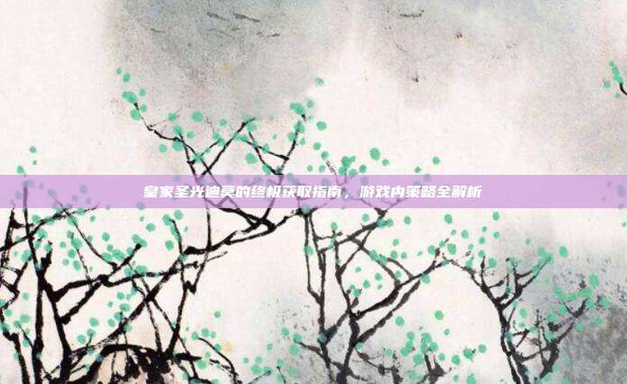 皇家圣光迪莫的终极获取指南,游戏内策略全解析