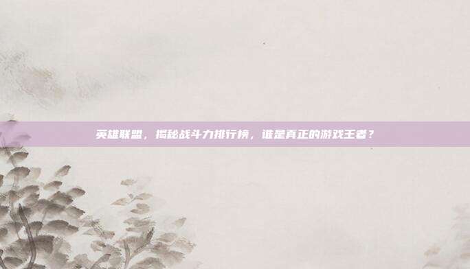 英雄联盟,揭秘战斗力排行榜,谁是真正的游戏王者?